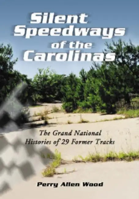 Silent Speedways of the Carolinas: The Grand National Histories of 29 Former Tracks by Perry Allen Wood