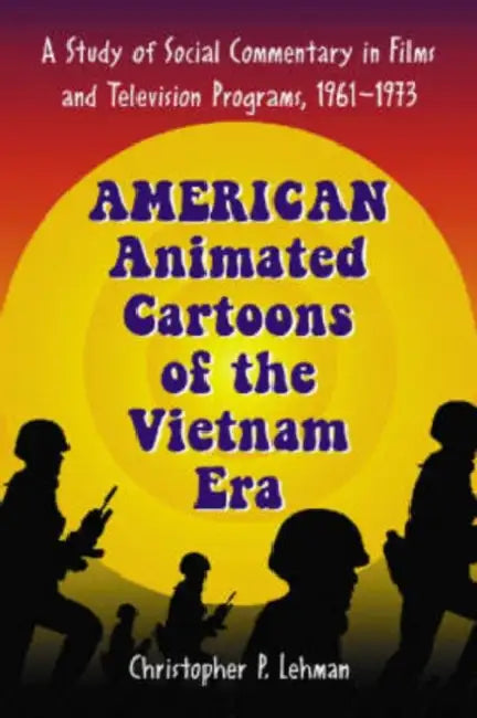 American Animated Cartoons of the Vietnam Era: A Study of Social Commentary in Films and Television Programs, 1961-1973 by Christopher P. Lehman