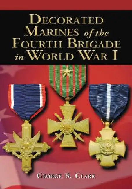 Decorated Marines of the Fourth Brigade in World War I by George B. Clark