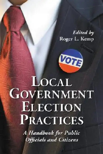 Local Government Election Practices: A Handbook for Public Officials and Citizens by Roger L. Kemp