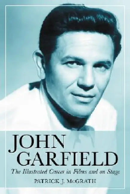 John Garfield: The Illustrated Career in Films and on Stage by Patrick J. McGrath