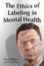 The Ethics of Labeling in Mental Health by Kristie Madsen, Peter Leech