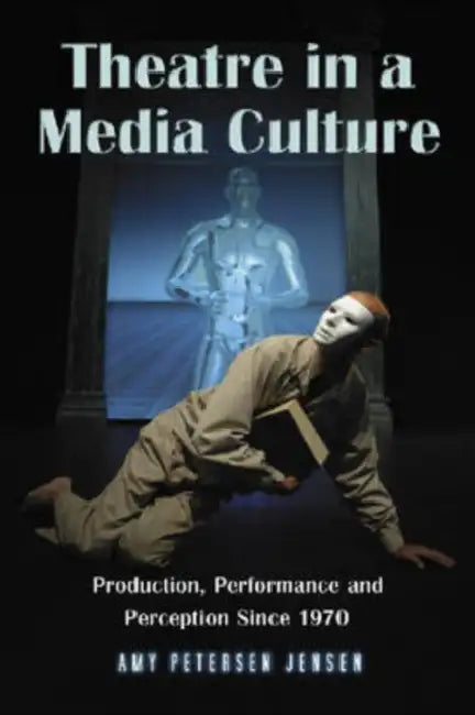 Theatre in a Media Culture: Production, Performance and Perception Since 1970 by Amy Petersen Jensen