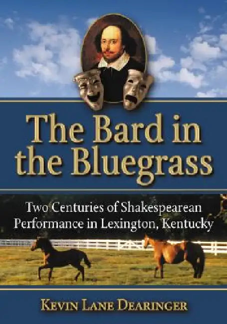 The Bard in the Bluegrass: Two Centuries of Shakespearean Performance in Lexington, Kentucky by Kevin Lane Dearinger