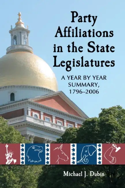 Party Affiliations in the State Legislatures: A Year by Year Summary, 1796-2006 by Michael J. Dubin