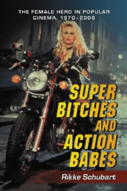 Super Bitches and Action Babes: The Female Hero in Popular Cinema, 1970-2006 by Rikke Schubart