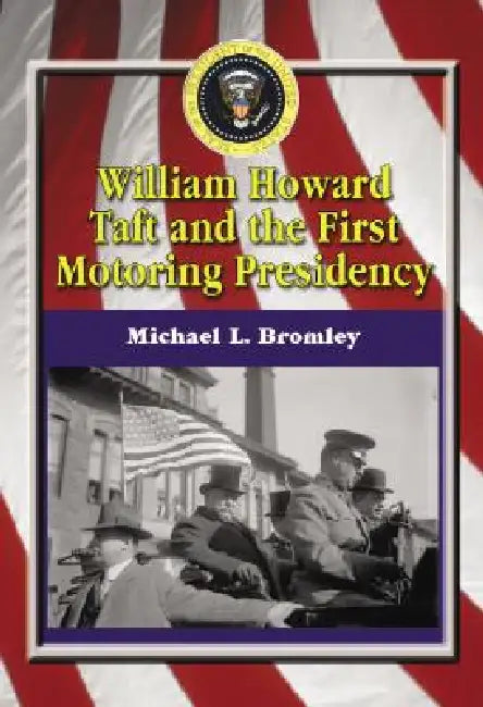 William Howard Taft and the First Motoring Presidency, 1909-1913 by Michael L. Bromley