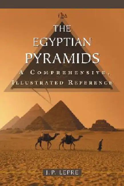 The Egyptian Pyramids: A Comprehensive, Illustrated Reference by J. P. Lepre