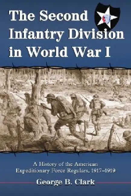 The Second Infantry Division in World War I: A History of the American Expeditionary Force Regulars, 1917-1919 by George B. Clark