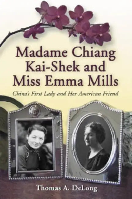 Madame Chiang Kai-shek and Miss Emma Mills: China's First Lady and Her American Friend by Thomas A. DeLong