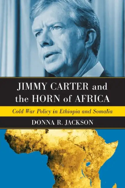 Jimmy Carter and the Horn of Africa: Cold War Policy in Ethiopia and Somalia by Donna R. Jackson