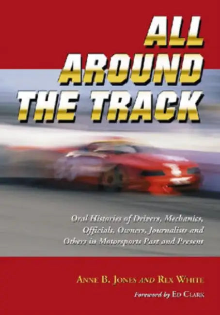 All Around the Track: Oral Histories of Drivers, Mechanics, Officials, Owners, Journalists and Others in Motorsports Past and Present by Anne B. Jones, Rex White