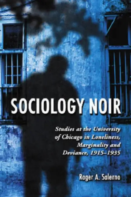 Sociology Noir: Studies at the University of Chicago in Loneliness, Marginality and Deviance, 1915-1935 by Roger A. Salerno