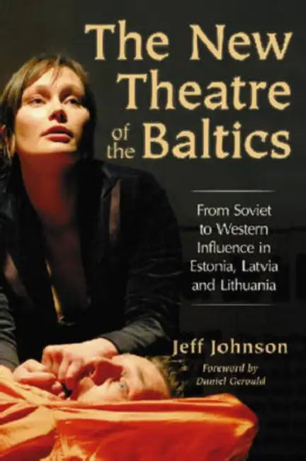 The New Theatre of the Baltics: From Soviet to Western Influence in Estonia, Latvia and Lithuania by Jeff Johnson