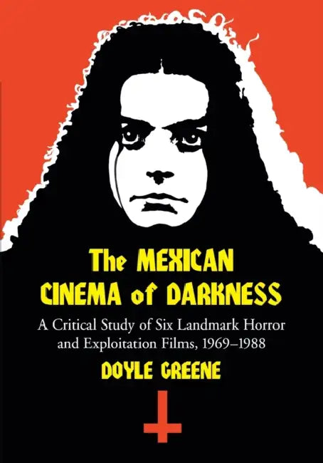 The Mexican Cinema of Darkness: A Critical Study of Six Landmark Horror and Exploitation Films, 1969-1988 by Doyle Greene