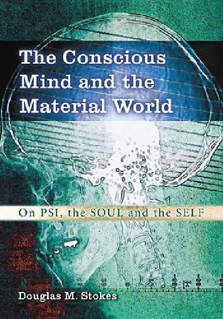 The Conscious Mind and the Material World: On Psi, the Soul and the Self by Douglas M. Stokes