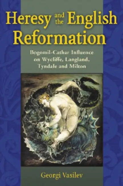 Heresy and the English Reformation: Bogomil-Cathar Influence on Wycliffe, Langland, Tyndale and Milton by Georgi Vasilev