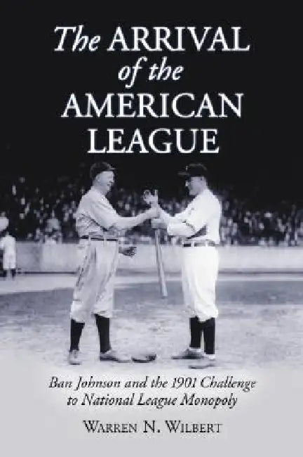 The Arrival of the American League: Ban Johnson and the 1901 Challenge to National League Monopoly by Warren N. Wilbert
