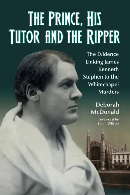 The Prince, His Tutor and the Ripper: The Evidence Linking James Kenneth Stephen to the Whitechapel Murders by Deborah McDonald