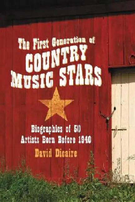 The First Generation of Country Music Stars: Biographies of 50 Artists Born Before 1940 by David Dicaire