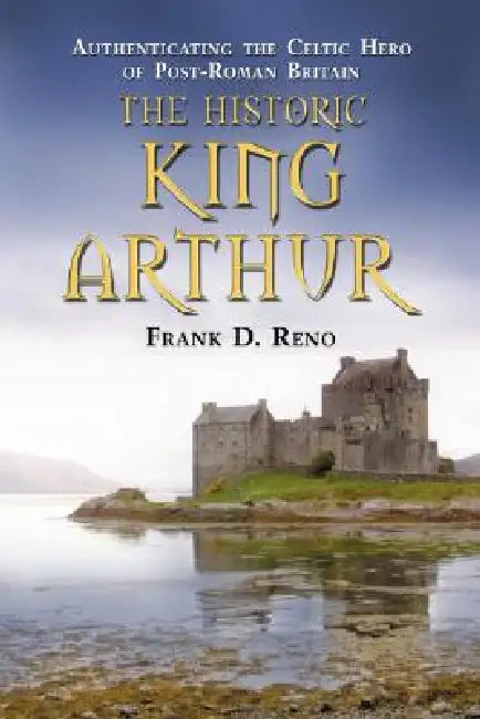 The Historic King Arthur: Authenticating the Celtic Hero of Post-Roman Britain by Frank D. Reno