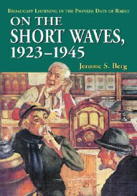 On the Short Waves, 1923-1945: Broadcast Listening in the Pioneer Days of Radio by Jerome S. Berg