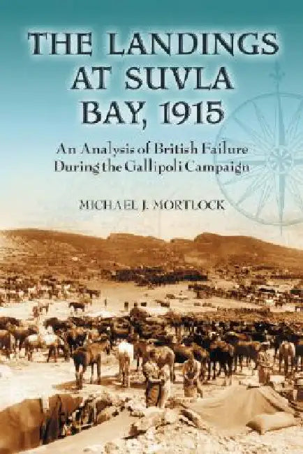 The Landings at Suvla Bay, 1915: An Analysis of British Failure During the Gallipoli Campaign by Michael J. Mortlock