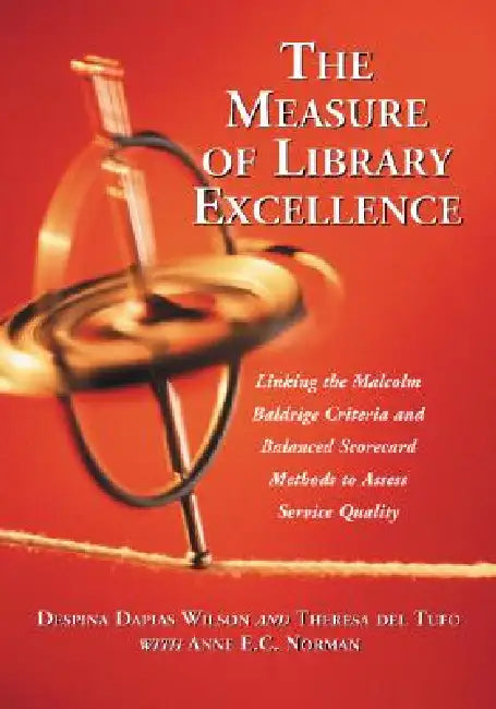 The Measure of Library Excellence: Linking the Malcolm Baldrige Criteria and Balanced Scorecard Methods to Assess Service Quality by Despina Dapias Wilson, Theresa Del Tufo, Anne E. C. Norman