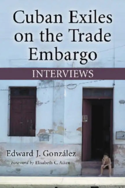 Cuban Exiles on the Trade Embargo: Interviews by Edward J. González