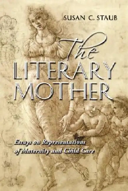 The Literary Mother: Essays on Representations of Maternity and Child Care by Susan C. Staub