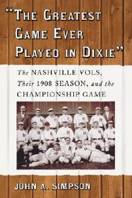 "The Greatest Game Ever Played in Dixie": The Nashville Vols, Their 1908 Season, and the Championship Game by John A. Simpson