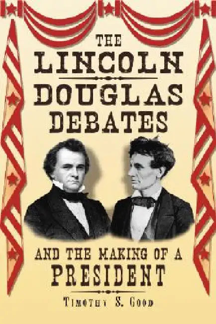 The Lincoln-Douglas Debates and the Making of a President by Timothy S. Good