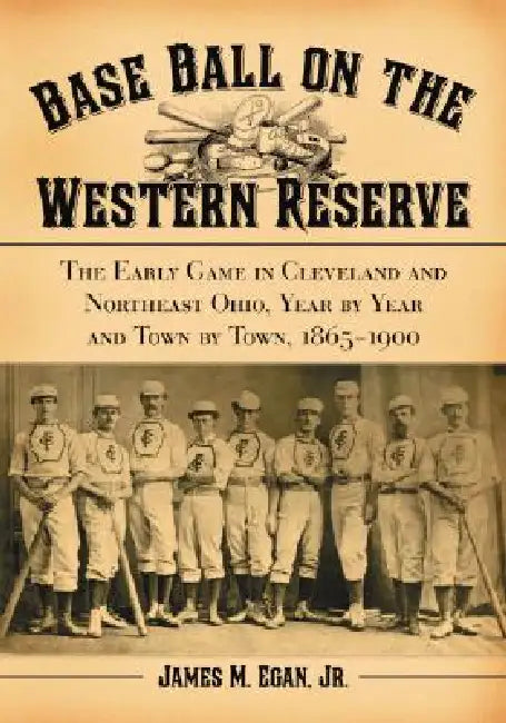 Base Ball on the Western Reserve: The Early Game in Cleveland and Northeast Ohio, Year by Year and Town by Town, 1865-1900 by James M. Egan