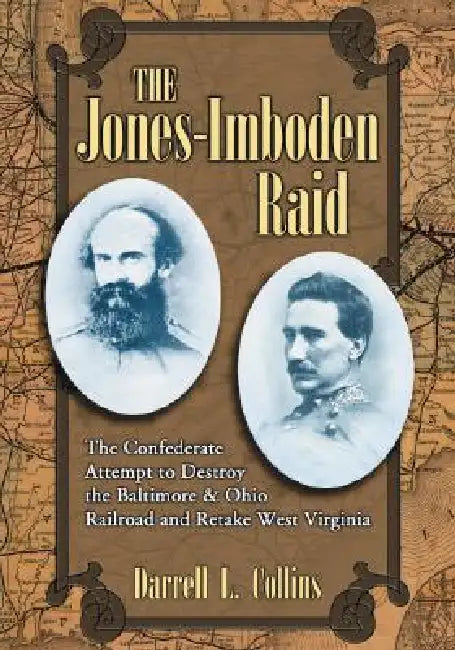 The Jones-Imboden Raid: The Confederate Attempt to Destroy the Baltimore & Ohio Railroad and Retake West Virginia by Darrell L. Collins