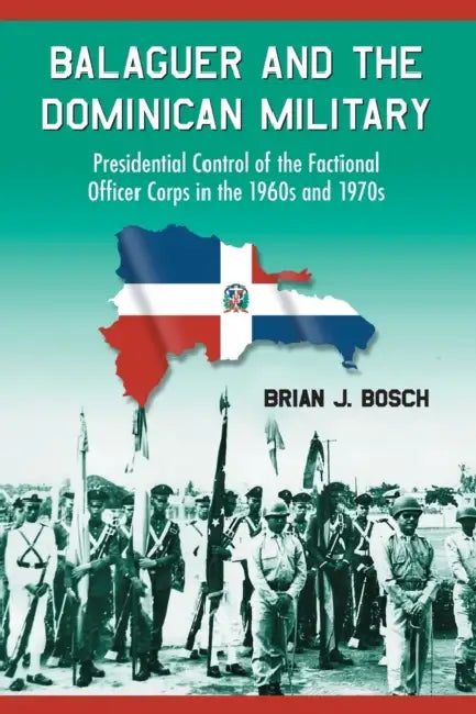 Balaguer and the Dominican Military: Presidential Control of the Factional Officer Corps in the 1960s and 1970s by Brian J. Bosch