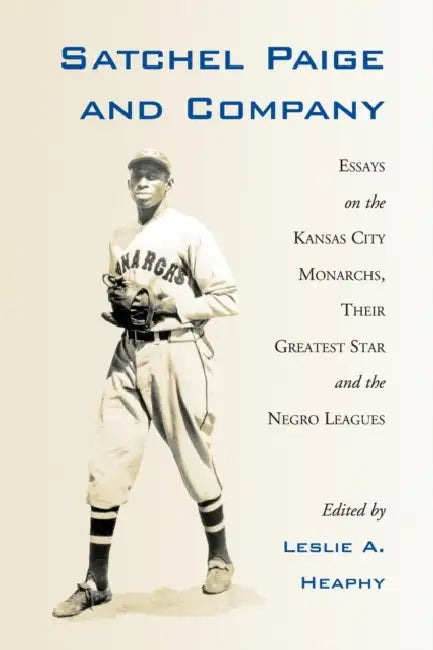 Satchel Paige and Company: Essays on the Kansas City Monarchs, Their Greatest Star and the Negro Leagues by Leslie A. Heaphy
