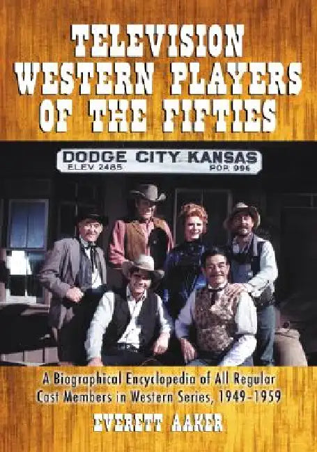 Television Western Players of the Fifties: A Biographical Encyclopedia of All Regular Cast Members in Western Series, 1949-1959 by Everett Aaker
