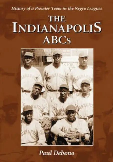 The Indianapolis ABCs: History of a Premier Team in the Negro Leagues by Paul Debono