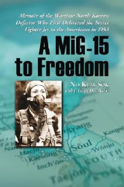 A MiG-15 to Freedom: Memoir of the Wartime North Korean Defector Who First Delivered the Secret Fighter Jet to the Americans in 1953 by No Kum-Sok, J. Roger Osterholm