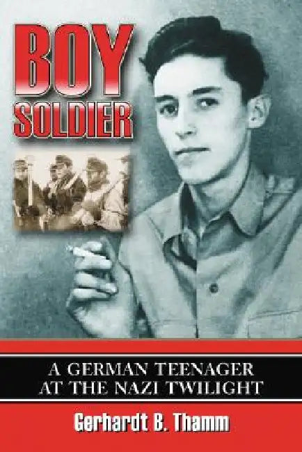 Boy Soldier: A German Teenager at the Nazi Twilight by Gerhardt B. Thamm