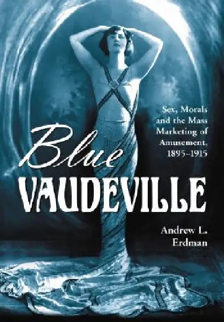 Blue Vaudeville: Sex, Morals and the Mass Marketing of Amusement, 1895-1915 by Andrew L. Erdman
