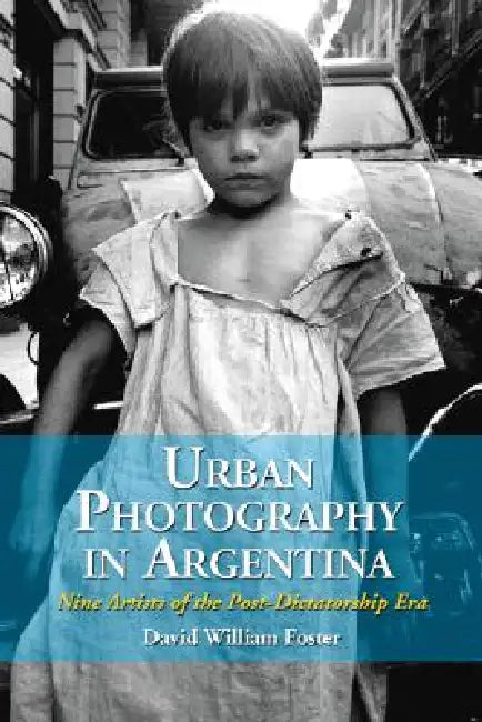 Urban Photography in Argentina: Nine Artists of the Post-Dictatorship Era by David William Foster