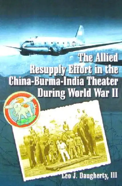 The Allied Resupply Effort in the China-Burma-India Theater During World War II by Leo J. Daugherty