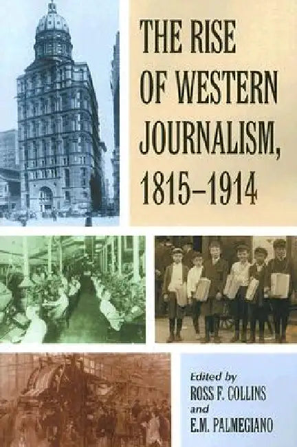 The Rise of Western Journalism, 1815-1914: Essays on the Press in Australia, Canada, France, Germany, Great Britain and the United States by Ross F. Collins, E. M. Palmegiano