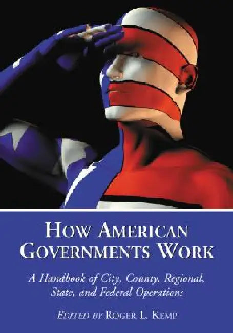 How American Governments Work: A Handbook of City, County, Regional, State, and Federal Operations by Roger L. Kemp