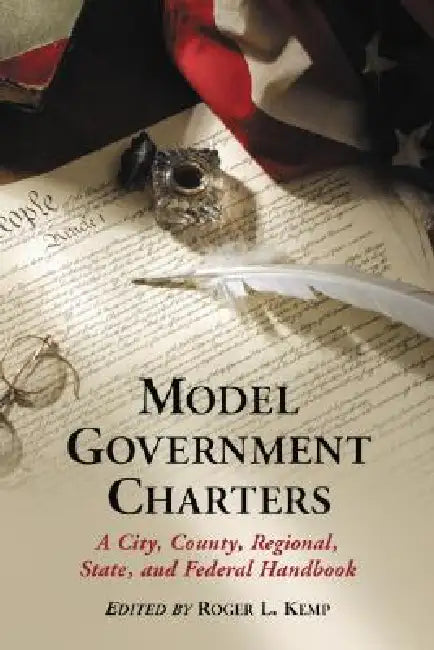 Model Government Charters: A City, County, Regional, State, and Federal Handbook by Roger L. Kemp