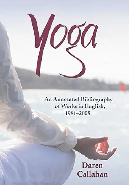 Yoga: An Annotated Bibliography of Works in English, 1981-2005 by Daren Callahan