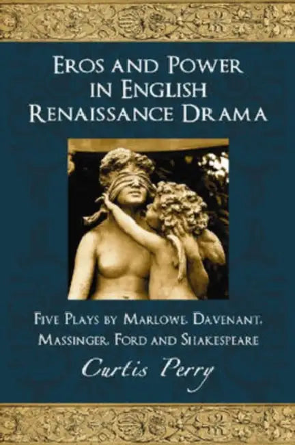 Eros and Power in English Renaissance Drama: Five Plays by Marlowe, Davenant, Massinger, Ford and Shakespeare by Curtis Perry