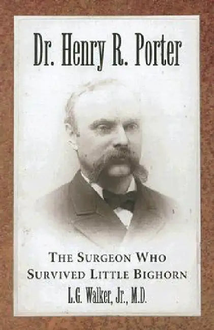 Dr. Henry R. Porter: The Surgeon Who Survived Little Bighorn by L. G. Walker