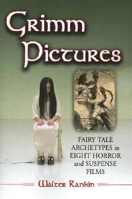 Grimm Pictures: Fairy Tale Archetypes in Eight Horror and Suspense Films by Walter Rankin